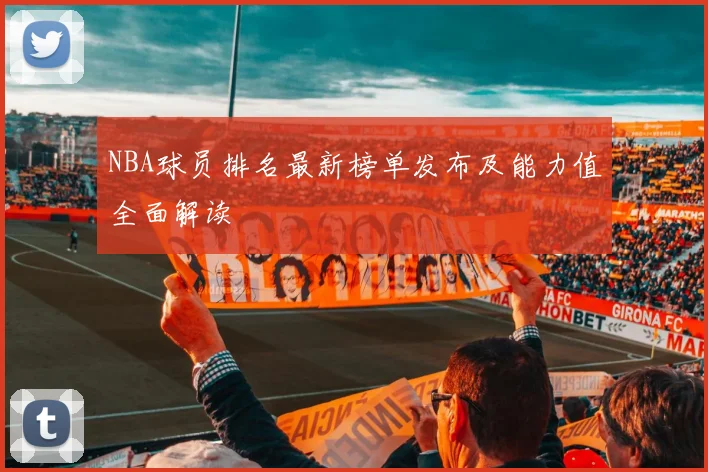NBA球员排名最新榜单发布及能力值全面解读