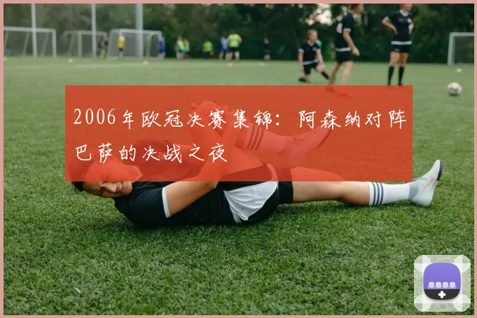 2006年欧冠决赛集锦：阿森纳对阵巴萨的决战之夜