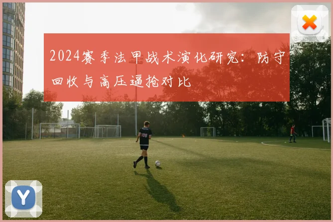 2024赛季法甲战术演化研究：防守回收与高压逼抢对比