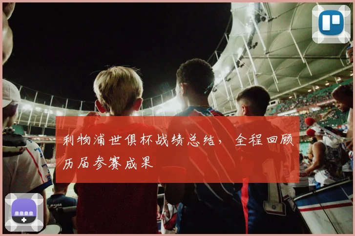 利物浦世俱杯战绩总结，全程回顾历届参赛成果