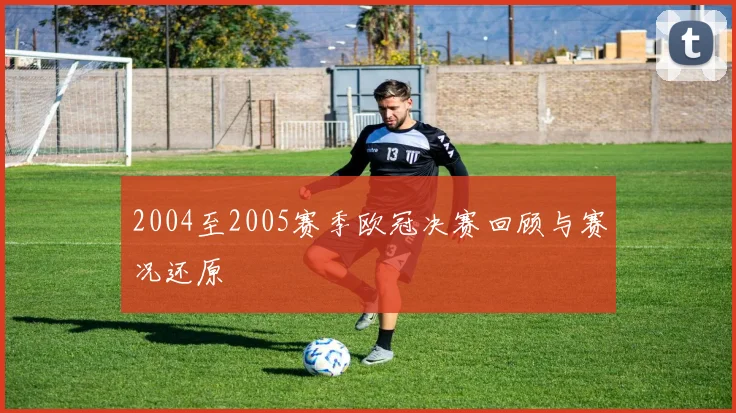 2004至2005赛季欧冠决赛回顾与赛况还原