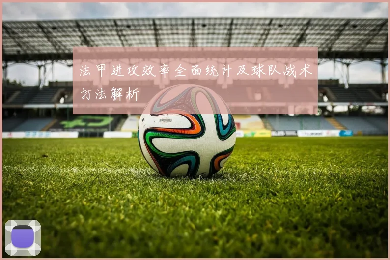 法甲进攻效率全面统计及球队战术打法解析