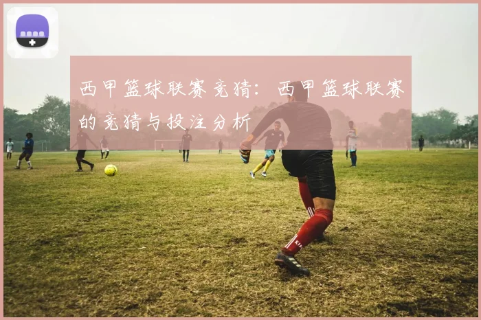 西甲篮球联赛竞猜：西甲篮球联赛的竞猜与投注分析