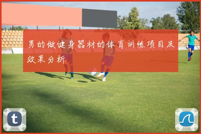 男的做健身器材的体育训练项目及效果分析