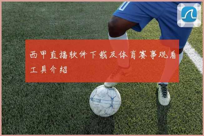 西甲直播软件下载及体育赛事观看工具介绍