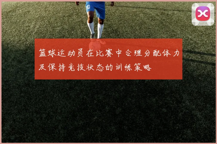 篮球运动员在比赛中合理分配体力及保持竞技状态的训练策略