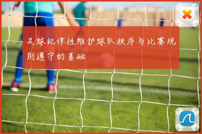 足球纪律性维护球队秩序与比赛规则遵守的基础