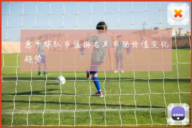 意甲球队市值排名及市场价值变化趋势