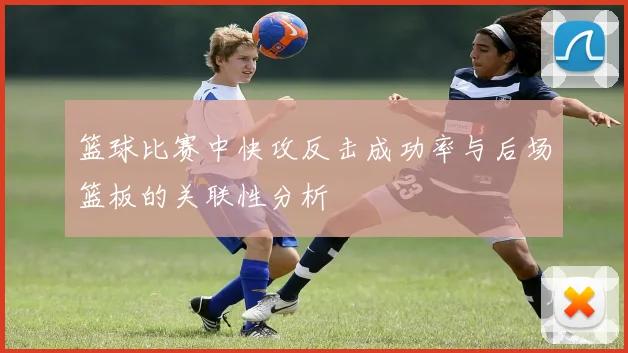 篮球比赛中快攻反击成功率与后场篮板的关联性分析