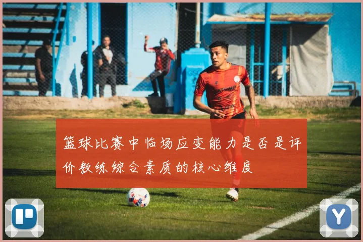 篮球比赛中临场应变能力是否是评价教练综合素质的核心维度