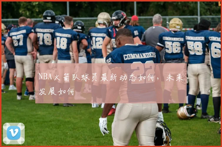 NBA火箭队球员最新动态如何，未来发展如何