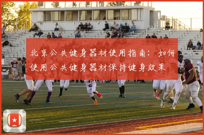 北京公共健身器材使用指南：如何使用公共健身器材保持健身效果