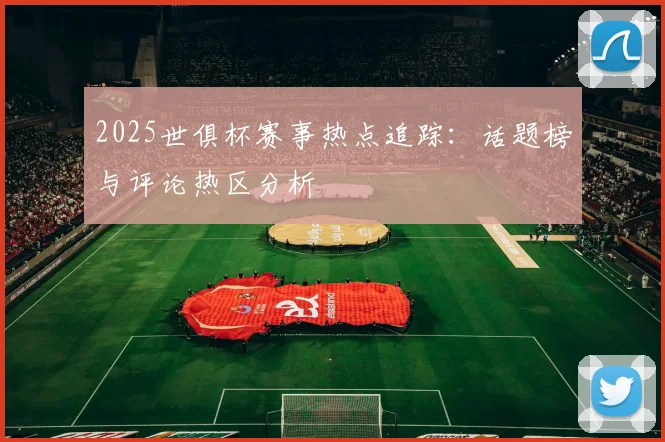 2025世俱杯赛事热点追踪：话题榜与评论热区分析