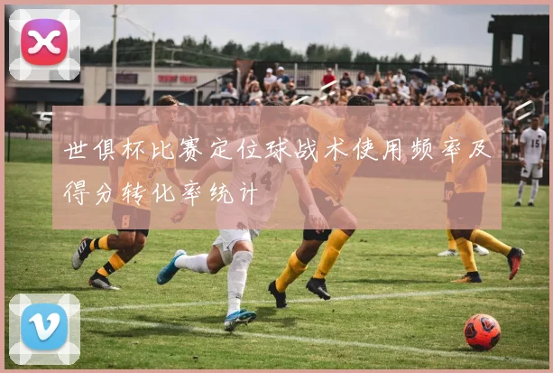 世俱杯比赛定位球战术使用频率及得分转化率统计