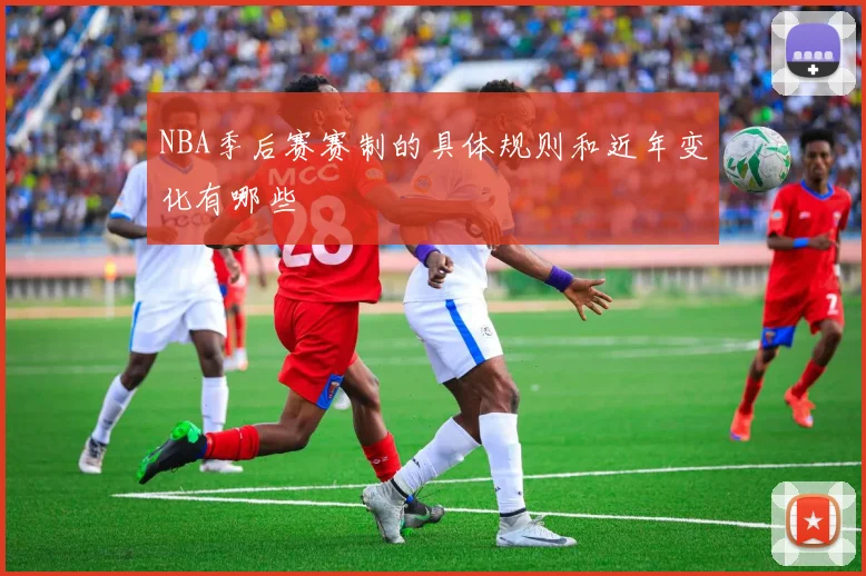 NBA季后赛赛制的具体规则和近年变化有哪些