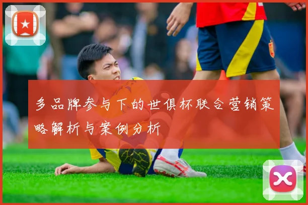 多品牌参与下的世俱杯联合营销策略解析与案例分析