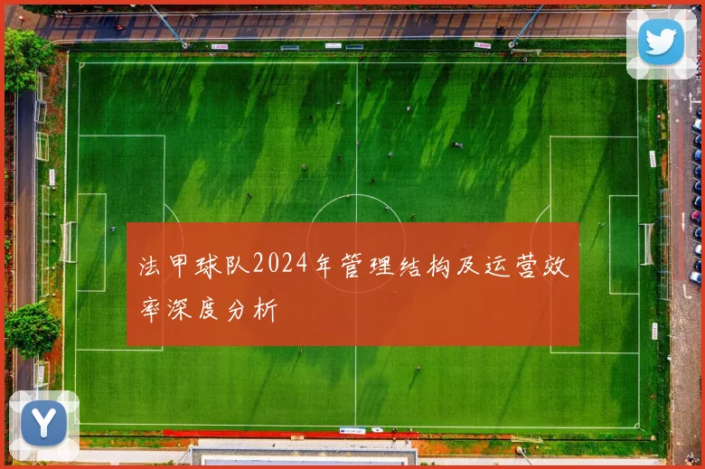法甲球队2024年管理结构及运营效率深度分析